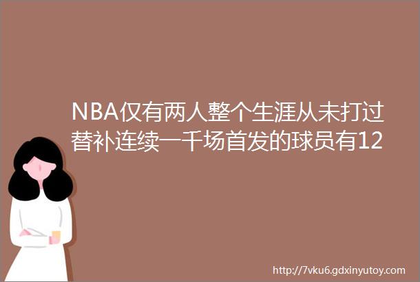 NBA仅有两人整个生涯从未打过替补连续一千场首发的球员有12人