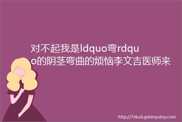 对不起我是ldquo弯rdquo的阴茎弯曲的烦恼李文吉医师来帮你搞定