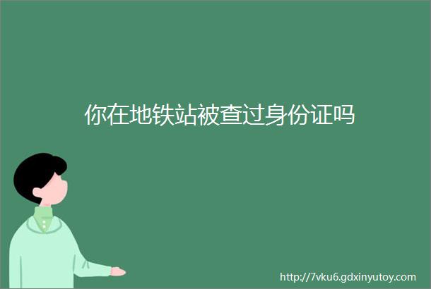 你在地铁站被查过身份证吗