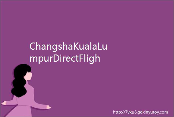 ChangshaKualaLumpurDirectFlighttoBeLaunched