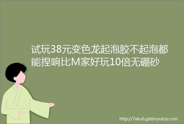 试玩38元变色龙起泡胶不起泡都能捏响比M家好玩10倍无硼砂