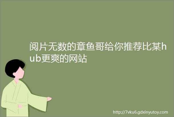 阅片无数的章鱼哥给你推荐比某hub更爽的网站