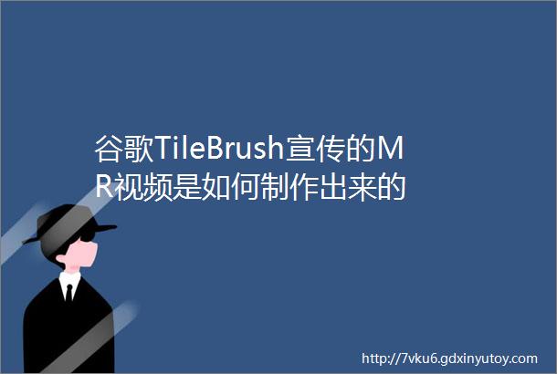 谷歌TileBrush宣传的MR视频是如何制作出来的