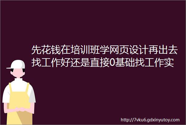 先花钱在培训班学网页设计再出去找工作好还是直接0基础找工作实习几个月好