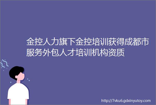 金控人力旗下金控培训获得成都市服务外包人才培训机构资质