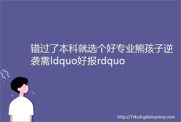 错过了本科就选个好专业熊孩子逆袭需ldquo好报rdquo