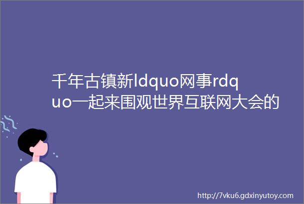 千年古镇新ldquo网事rdquo一起来围观世界互联网大会的ldquo黑rdquo科技吧