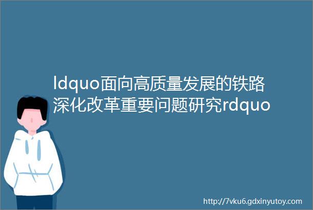 ldquo面向高质量发展的铁路深化改革重要问题研究rdquo高端智库项目结题会在京召开