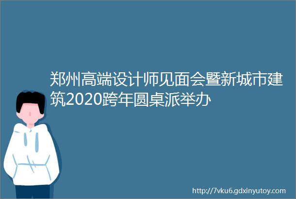 郑州高端设计师见面会暨新城市建筑2020跨年圆桌派举办