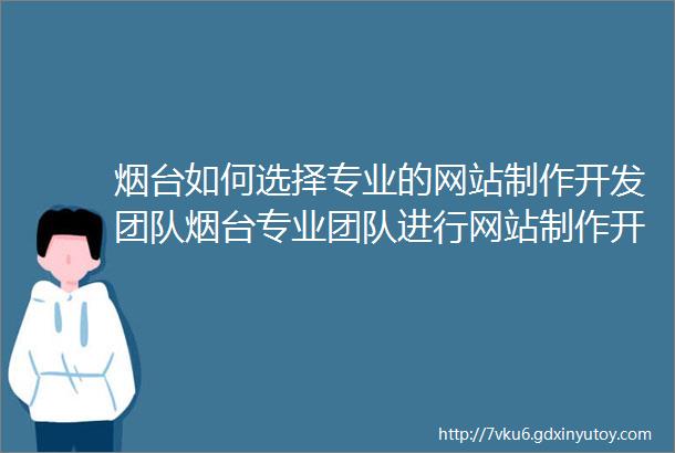 烟台如何选择专业的网站制作开发团队烟台专业团队进行网站制作开发的流程一次全知道