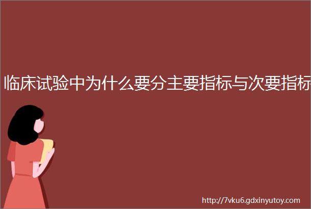 临床试验中为什么要分主要指标与次要指标