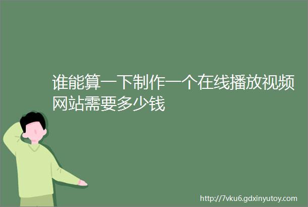 谁能算一下制作一个在线播放视频网站需要多少钱