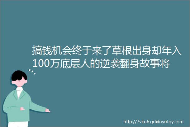 搞钱机会终于来了草根出身却年入100万底层人的逆袭翻身故事将在你身上重演